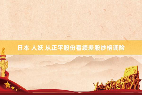 日本 人妖 从正平股份看绩差股炒格调险