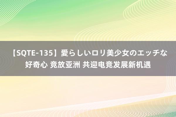 【SQTE-135】愛らしいロリ美少女のエッチな好奇心 竞放亚洲 共迎电竞发展新机遇