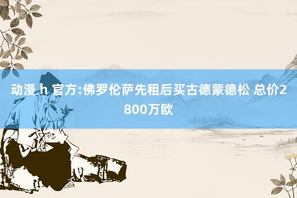 动漫 h 官方:佛罗伦萨先租后买古德蒙德松 总价2800万欧