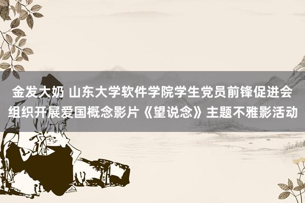 金发大奶 山东大学软件学院学生党员前锋促进会组织开展爱国概念影片《望说念》主题不雅影活动