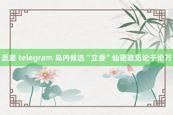 反差 telegram 岛内候选“立委”仙葩政见论千论万