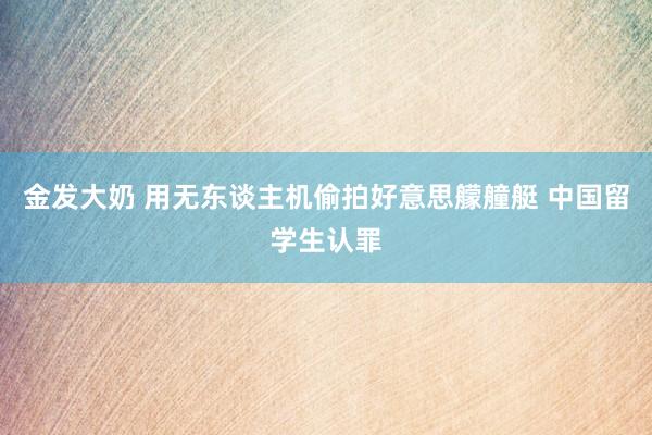 金发大奶 用无东谈主机偷拍好意思艨艟艇 中国留学生认罪