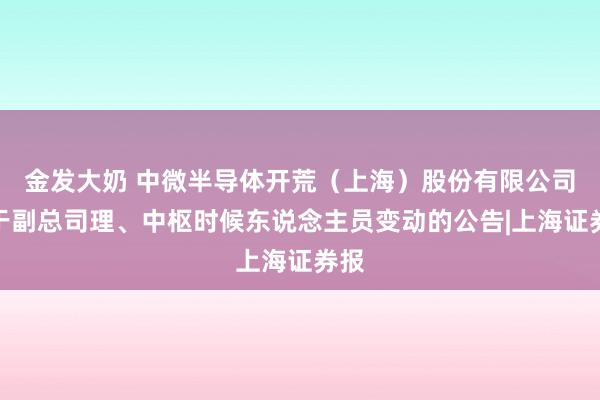 金发大奶 中微半导体开荒（上海）股份有限公司对于副总司理、中枢时候东说念主员变动的公告|上海证券报