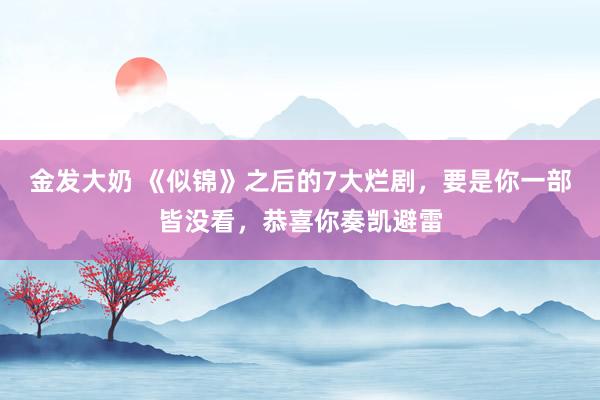 金发大奶 《似锦》之后的7大烂剧，要是你一部皆没看，恭喜你奏凯避雷