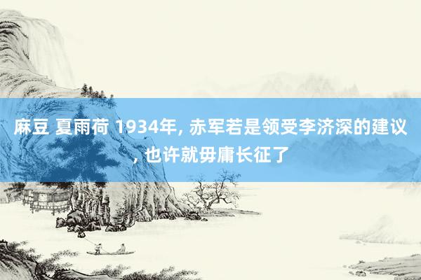 麻豆 夏雨荷 1934年， 赤军若是领受李济深的建议， 也许就毋庸长征了