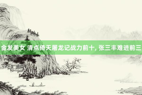 金发美女 清点倚天屠龙记战力前十， 张三丰难进前三