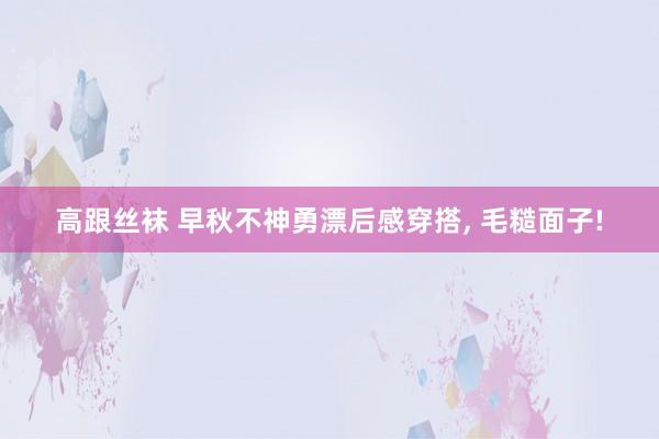高跟丝袜 早秋不神勇漂后感穿搭， 毛糙面子!