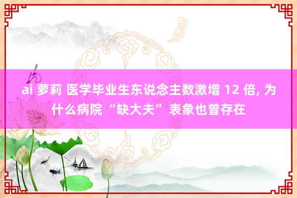 ai 萝莉 医学毕业生东说念主数激增 12 倍， 为什么病院 “缺大夫” 表象也曾存在