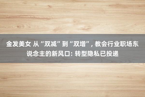 金发美女 从“双减”到“双增”， 教会行业职场东说念主的新风口: 转型隐私已投递