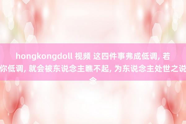 hongkongdoll 视频 这四件事弗成低调， 若是你低调， 就会被东说念主瞧不起， 为东说念主处世之说念