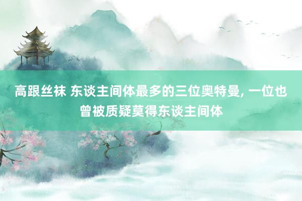 高跟丝袜 东谈主间体最多的三位奥特曼， 一位也曾被质疑莫得东谈主间体