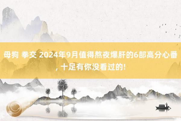 母狗 拳交 2024年9月值得熬夜爆肝的6部高分心番， 十足有你没看过的!