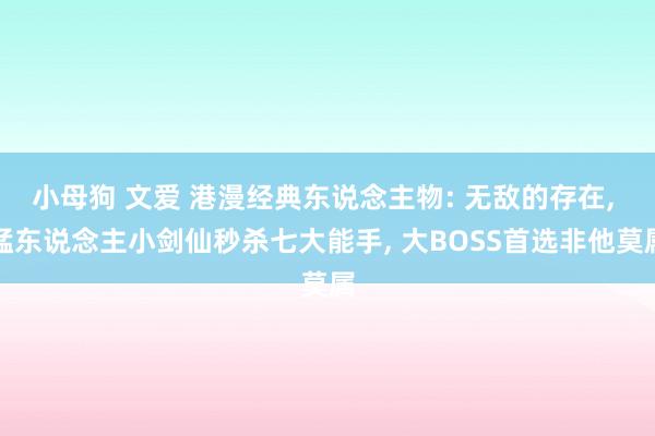 小母狗 文爱 港漫经典东说念主物: 无敌的存在， 猛东说念主小剑仙秒杀七大能手， 大BOSS首选非他莫属