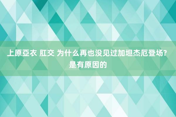 上原亞衣 肛交 为什么再也没见过加坦杰厄登场? 是有原因的
