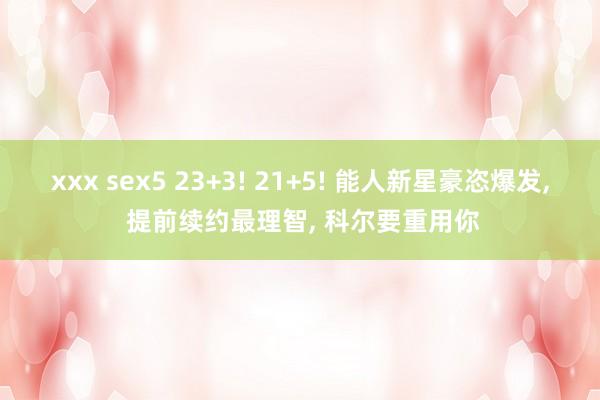xxx sex5 23+3! 21+5! 能人新星豪恣爆发， 提前续约最理智， 科尔要重用你