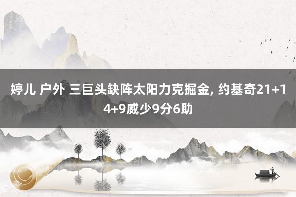 婷儿 户外 三巨头缺阵太阳力克掘金， 约基奇21+14+9威少9分6助