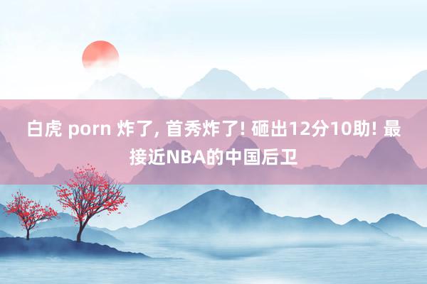 白虎 porn 炸了， 首秀炸了! 砸出12分10助! 最接近NBA的中国后卫