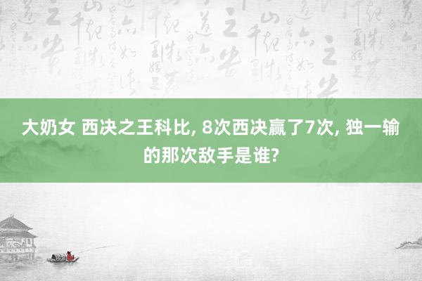 大奶女 西决之王科比， 8次西决赢了7次， 独一输的那次敌手是谁?
