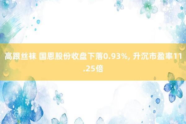 高跟丝袜 国恩股份收盘下落0.93%， 升沉市盈率11.25倍