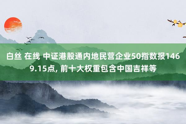 白丝 在线 中证港股通内地民营企业50指数报1469.15点， 前十大权重包含中国吉祥等