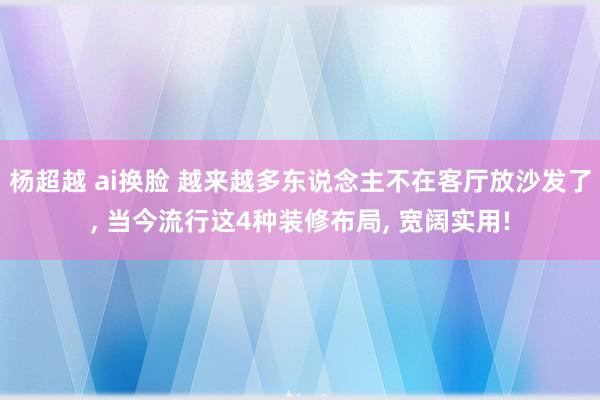杨超越 ai换脸 越来越多东说念主不在客厅放沙发了， 当今流行这4种装修布局， 宽阔实用!