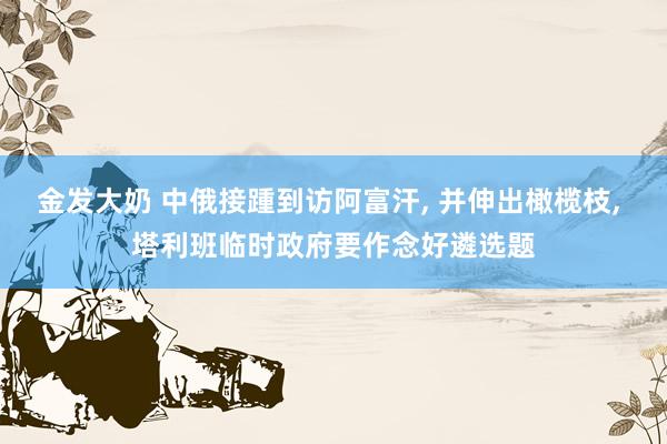 金发大奶 中俄接踵到访阿富汗， 并伸出橄榄枝， 塔利班临时政府要作念好遴选题