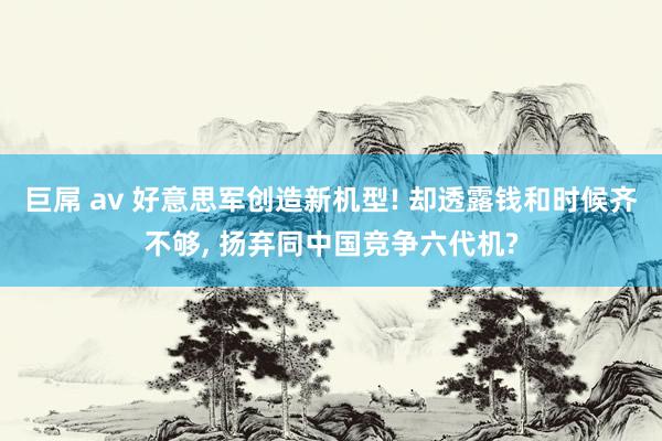 巨屌 av 好意思军创造新机型! 却透露钱和时候齐不够， 扬弃同中国竞争六代机?