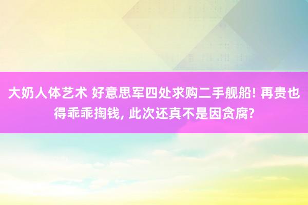 大奶人体艺术 好意思军四处求购二手舰船! 再贵也得乖乖掏钱， 此次还真不是因贪腐?