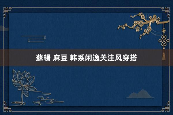 蘇暢 麻豆 韩系闲逸关注风穿搭