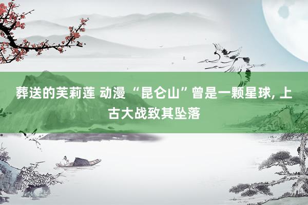 葬送的芙莉莲 动漫 “昆仑山”曾是一颗星球， 上古大战致其坠落