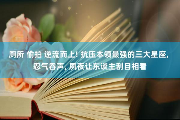 厕所 偷拍 逆流而上! 抗压本领最强的三大星座， 忍气吞声， 夙夜让东谈主刮目相看