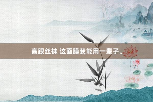 高跟丝袜 这面膜我能用一辈子。