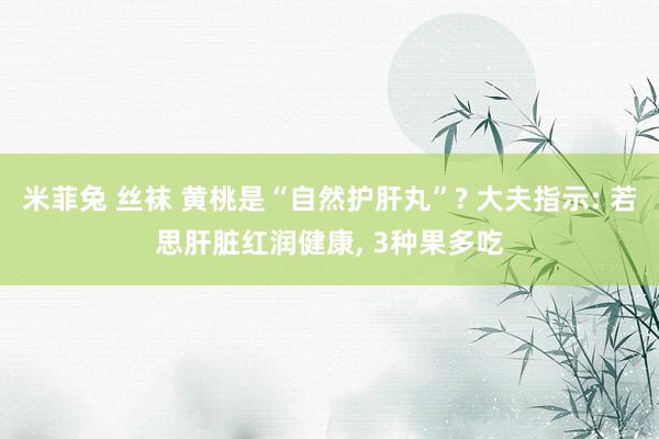 米菲兔 丝袜 黄桃是“自然护肝丸”? 大夫指示: 若思肝脏红润健康， 3种果多吃